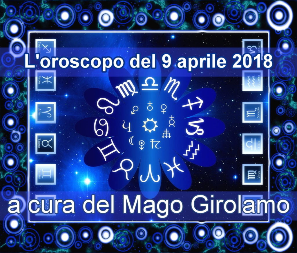 Oroscopo di lunedì 9 Aprile 2018, a cura del Mago Girolamo